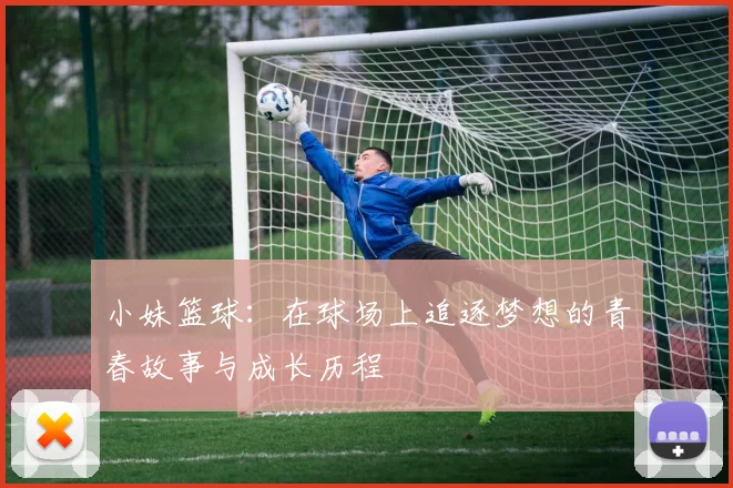 小妹篮球：在球场上追逐梦想的青春故事与成长历程