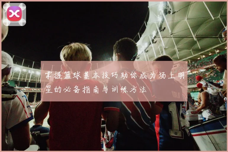 掌握篮球基本技巧助你成为场上明星的必备指南与训练方法