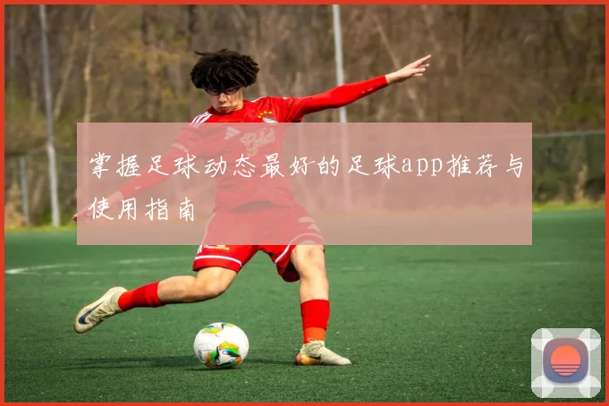 掌握足球动态最好的足球app推荐与使用指南