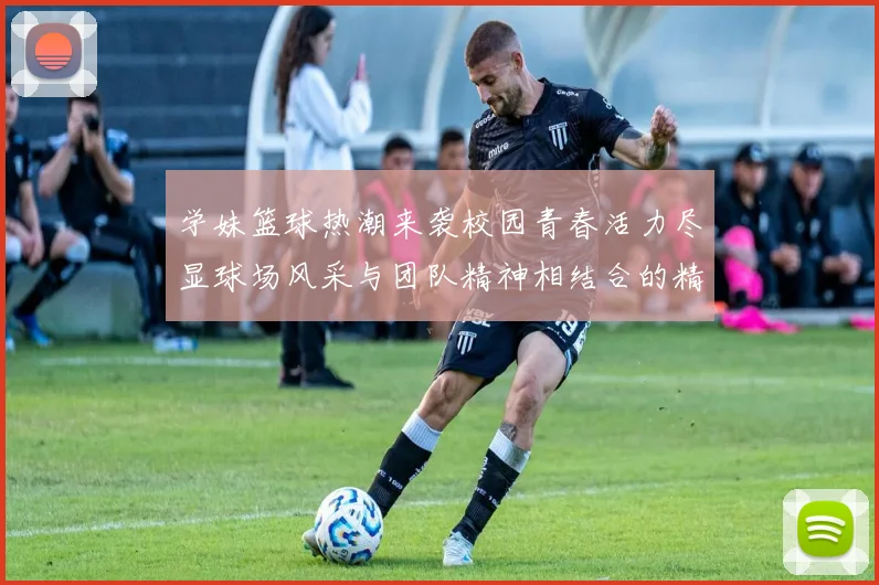 学妹篮球热潮来袭校园青春活力尽显球场风采与团队精神相结合的精彩瞬间