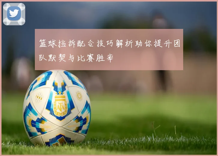 篮球挡拆配合技巧解析助你提升团队默契与比赛胜率