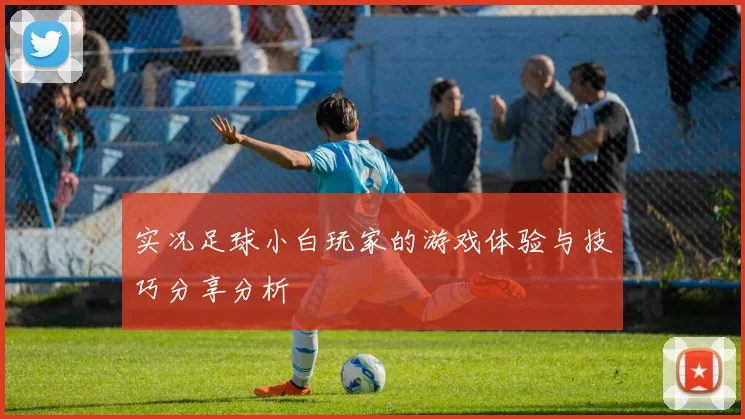 实况足球小白玩家的游戏体验与技巧分享分析