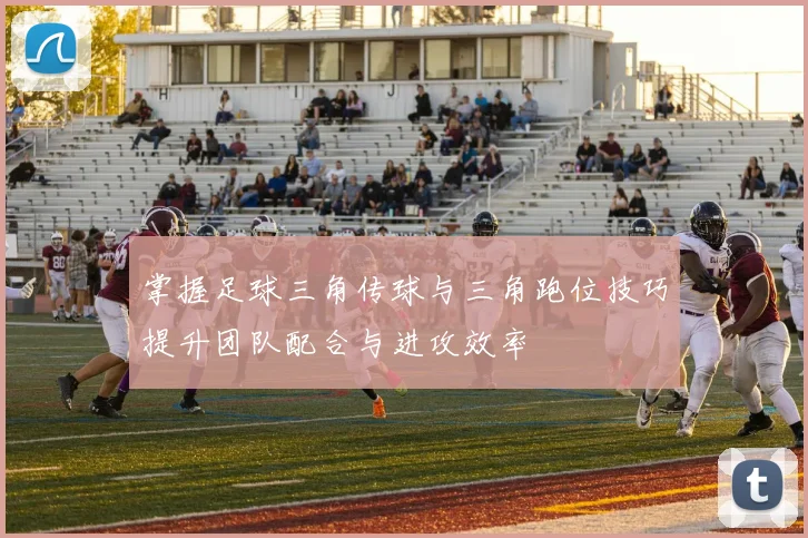 掌握足球三角传球与三角跑位技巧提升团队配合与进攻效率