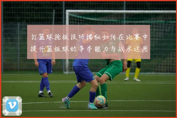 打篮球抢板技巧揭秘如何在比赛中提升篮板球的争夺能力与战术运用