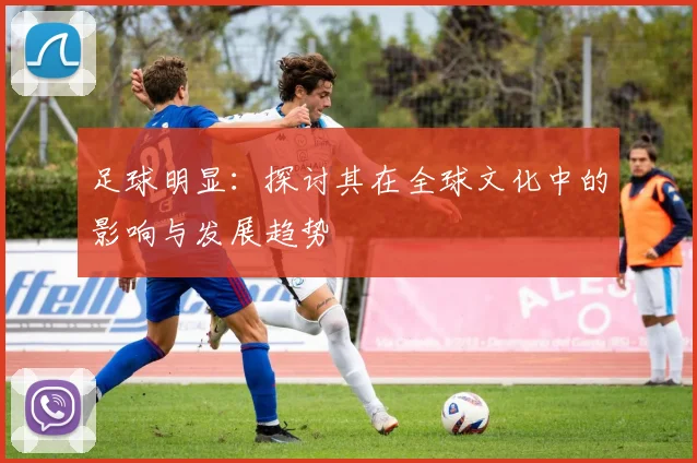 足球明显：探讨其在全球文化中的影响与发展趋势
