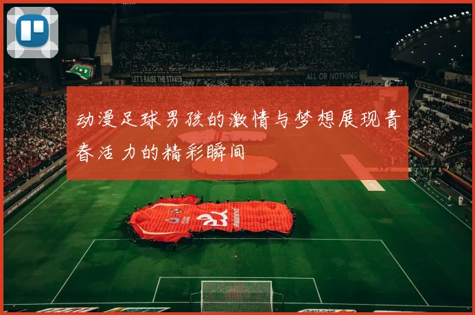 动漫足球男孩的激情与梦想展现青春活力的精彩瞬间
