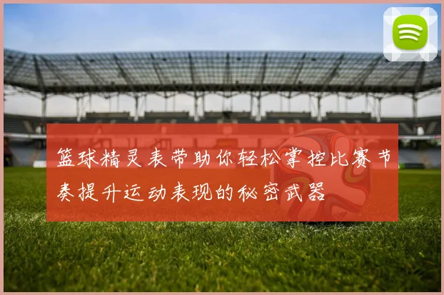篮球精灵表带助你轻松掌控比赛节奏提升运动表现的秘密武器