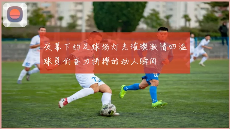 夜幕下的足球场灯光璀璨激情四溢球员们奋力拼搏的动人瞬间