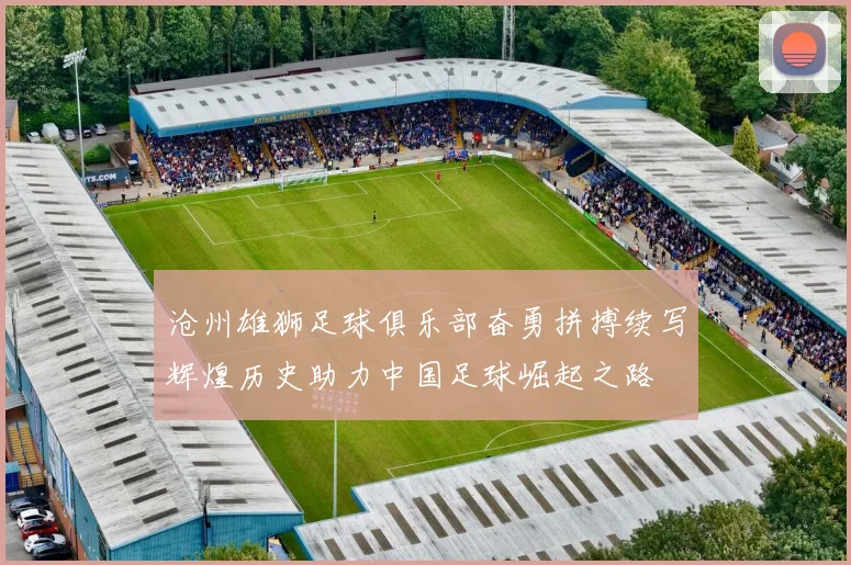 沧州雄狮足球俱乐部奋勇拼搏续写辉煌历史助力中国足球崛起之路