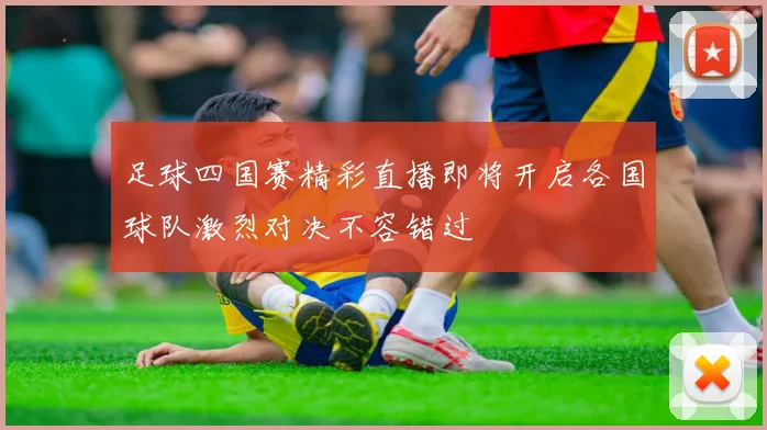 足球四国赛精彩直播即将开启各国球队激烈对决不容错过