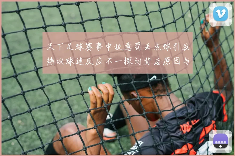 天下足球赛事中故意罚丢点球引发热议球迷反应不一探讨背后原因与影响