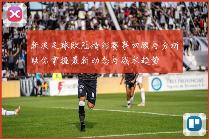 新浪足球欧冠精彩赛事回顾与分析助你掌握最新动态与战术趋势