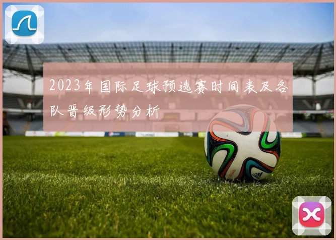 2023年国际足球预选赛时间表及各队晋级形势分析